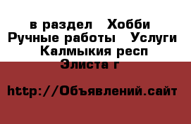  в раздел : Хобби. Ручные работы » Услуги . Калмыкия респ.,Элиста г.